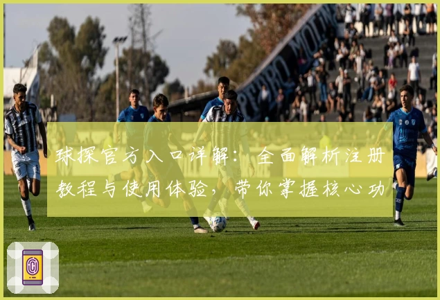 球探官方入口详解：全面解析注册教程与使用体验，带你掌握核心功能亮点