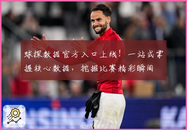 球探数据官方入口上线！一站式掌握核心数据，挖掘比赛精彩瞬间