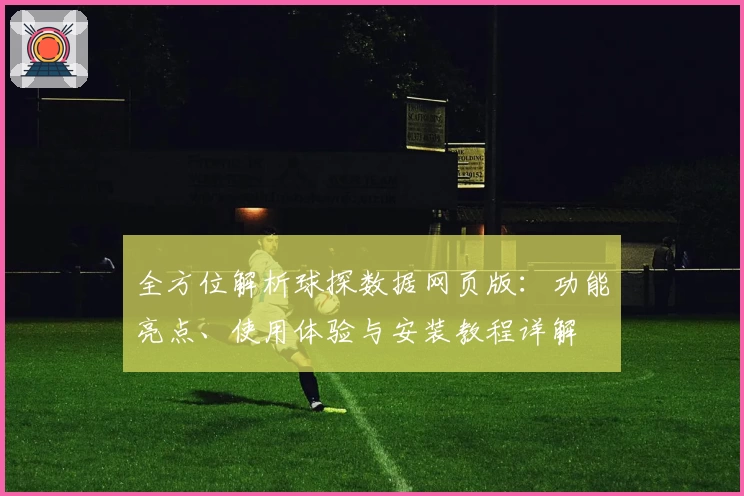 全方位解析球探数据网页版:功能亮点、使用体验与安装教程详解