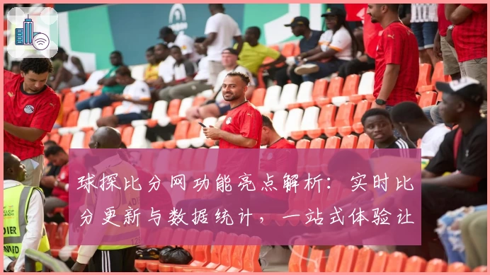 球探比分网功能亮点解析:实时比分更新与数据统计,一站式体验让体育迷爱不释手