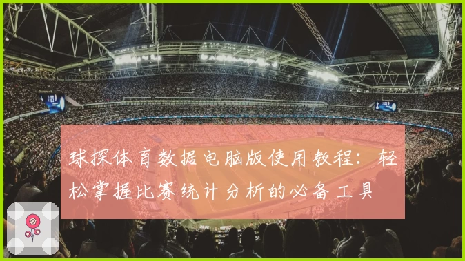 球探体育数据电脑版使用教程：轻松掌握比赛统计分析的必备工具
