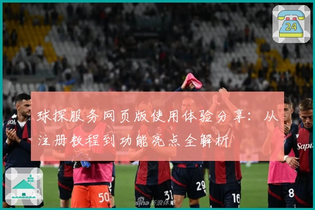球探服务网页版使用体验分享：从注册教程到功能亮点全解析