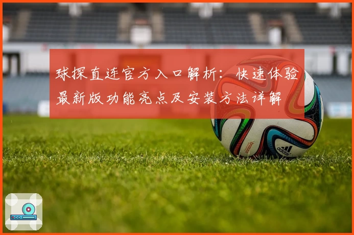 球探直连官方入口解析：快速体验最新版功能亮点及安装方法详解