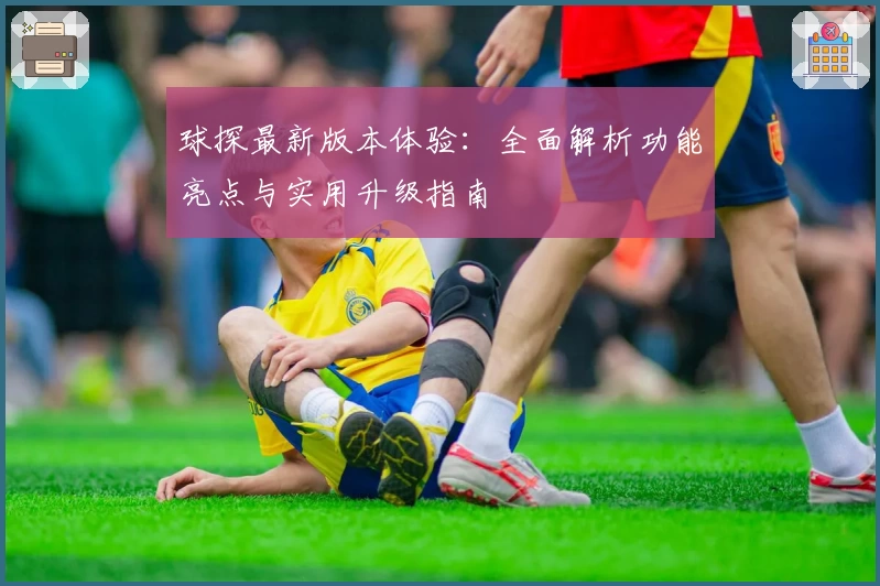 球探最新版本体验：全面解析功能亮点与实用升级指南