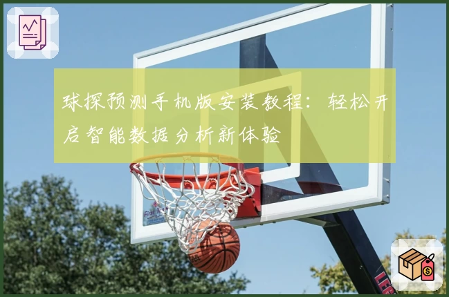 球探预测手机版安装教程:轻松开启智能数据分析新体验