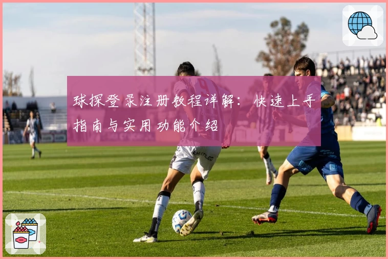 球探登录注册教程详解：快速上手指南与实用功能介绍