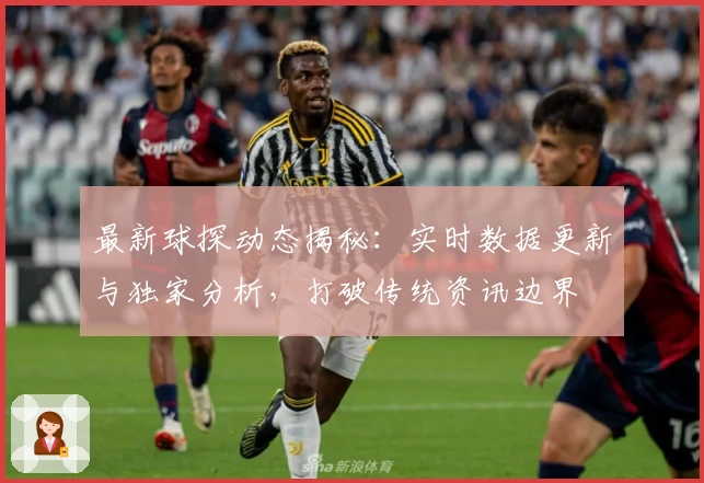 最新球探动态揭秘:实时数据更新与独家分析,打破传统资讯边界
