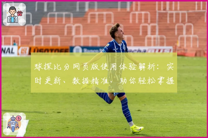 球探比分网页版使用体验解析:实时更新、数据精准,助你轻松掌握赛场动态