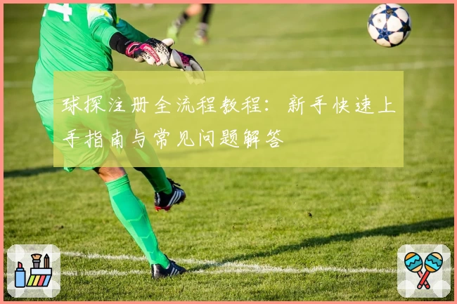 球探注册全流程教程：新手快速上手指南与常见问题解答