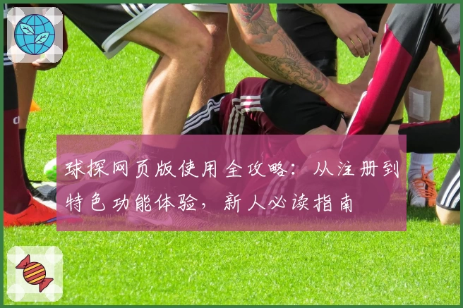 球探网页版使用全攻略：从注册到特色功能体验，新人必读指南