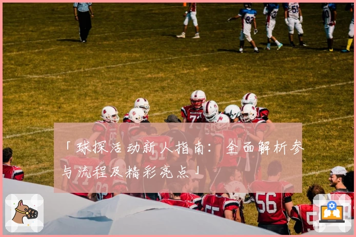 「球探活动新人指南:全面解析参与流程及精彩亮点」