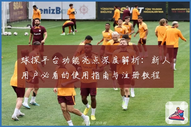 球探平台功能亮点深度解析：新人用户必看的使用指南与注册教程