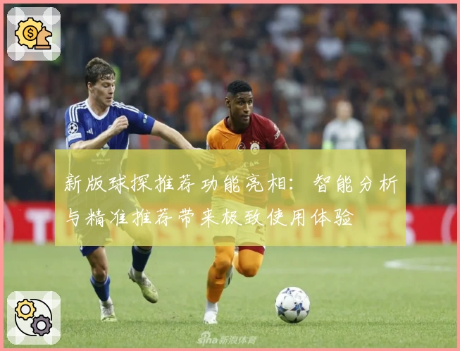 新版球探推荐功能亮相：智能分析与精准推荐带来极致使用体验