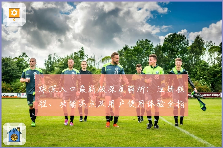 球探入口最新版深度解析:注册教程、功能亮点及用户使用体验全指南