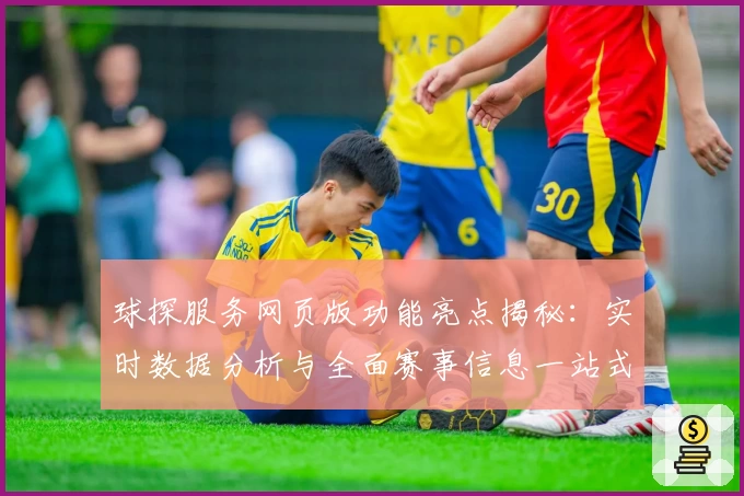 球探服务网页版功能亮点揭秘:实时数据分析与全面赛事信息一站式体验