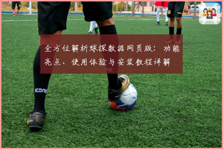 全方位解析球探数据网页版：功能亮点、使用体验与安装教程详解