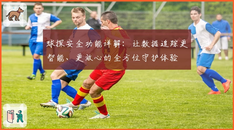 球探安全功能详解：让数据追踪更智能、更放心的全方位守护体验