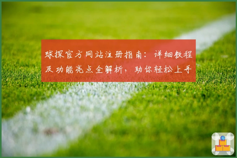 球探官方网站注册指南：详细教程及功能亮点全解析，助你轻松上手