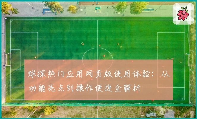 球探热门应用网页版使用体验:从功能亮点到操作便捷全解析