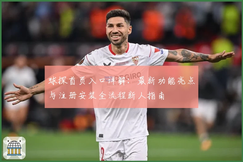 球探首页入口详解：最新功能亮点与注册安装全流程新人指南