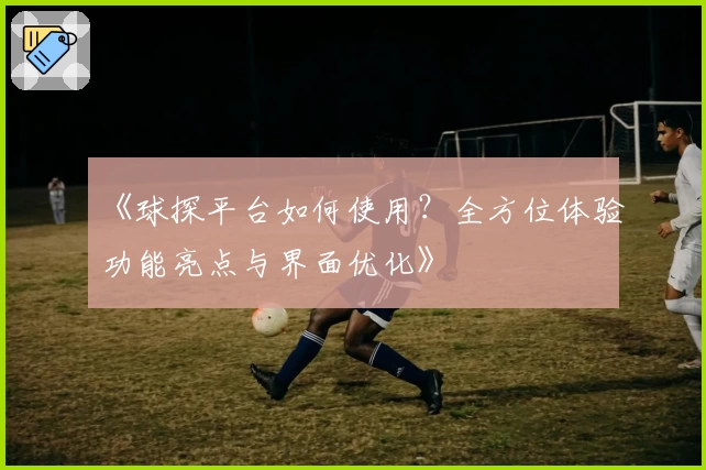 《球探平台如何使用？全方位体验功能亮点与界面优化》