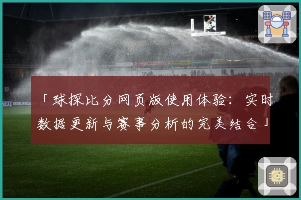 「球探比分网页版使用体验:实时数据更新与赛事分析的完美结合」