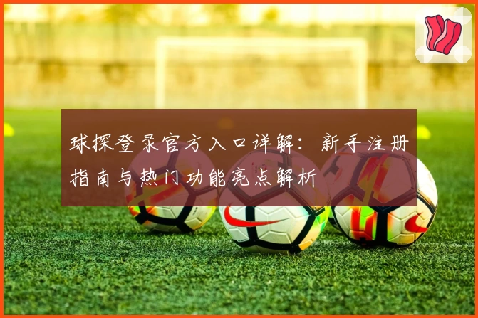 球探登录官方入口详解：新手注册指南与热门功能亮点解析