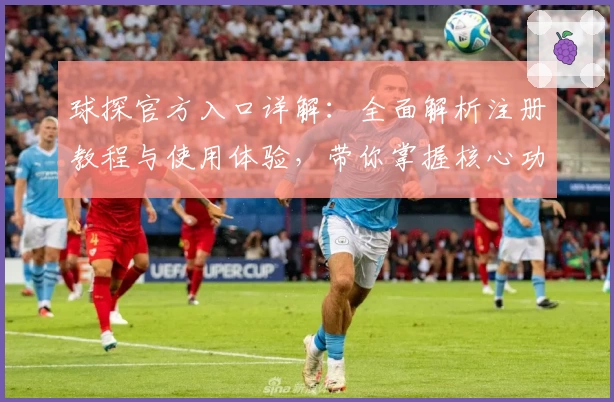球探官方入口详解：全面解析注册教程与使用体验，带你掌握核心功能亮点