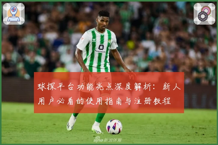 球探平台功能亮点深度解析：新人用户必看的使用指南与注册教程